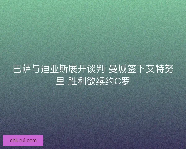 巴萨与迪亚斯展开谈判 曼城签下艾特努里 胜利欲续约C罗 巴萨与迪亚斯展开谈判 曼城签下艾特努里 胜利欲续约C罗