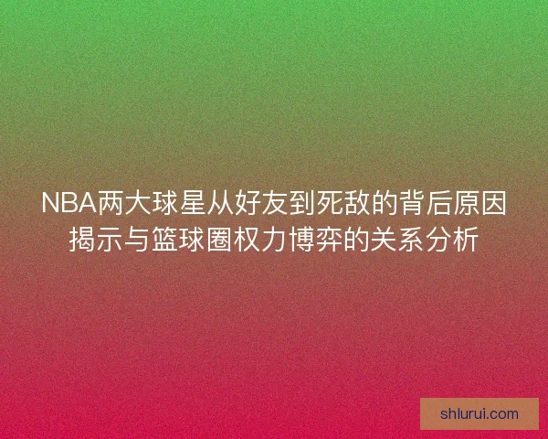 NBA两大球星从好友到死敌的背后原因揭示与篮球圈权力博弈的关系分析
