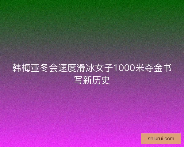 韩梅亚冬会速度滑冰女子1000米夺金书写新历史